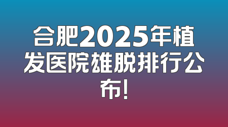 合肥2025年植发医院雄脱排行公布！
