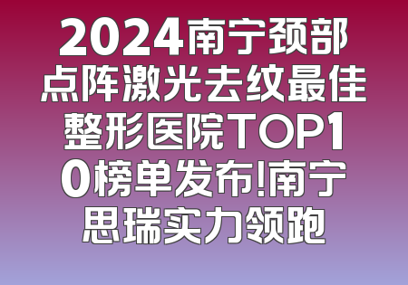 2024南宁颈部点阵激光去纹最佳整形医院TOP10榜单发布！南宁思瑞实力领跑