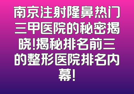 南京注射隆鼻热门三甲医院的秘密揭晓！揭秘排名前三的整形医院排名内幕！