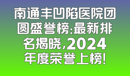 南通丰凹陷医院团圆盛誉榜：最新排名揭晓，2024年度荣誉上榜！