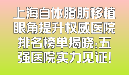 上海自体脂肪移植眼角提升权威医院排名榜单揭晓：五强医院实力见证！