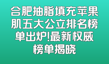 合肥抽脂填充苹果肌五大公立排名榜单出炉！最新权威榜单揭晓