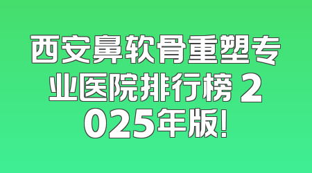 西安鼻软骨重塑专业医院排行榜 2025年版！