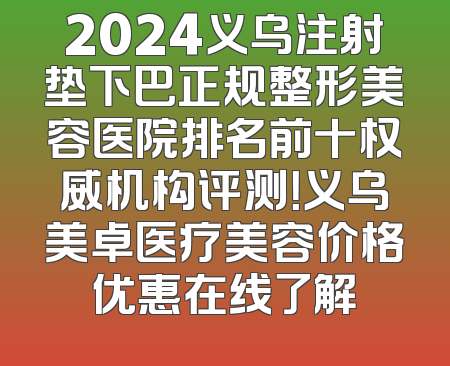2024义乌注射垫下巴正规整形美容医院排名前十权威机构评测！义乌美卓医疗美容价格优惠在线了解