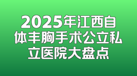 2025年江西自体丰胸手术公立私立医院大盘点