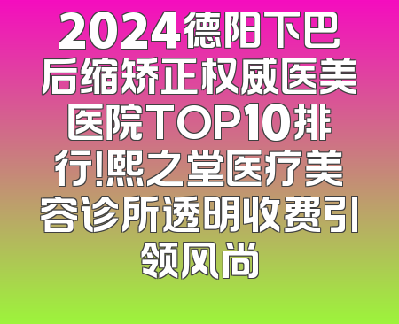 2024德阳下巴后缩矫正权威医美医院TOP10排行！熙之堂医疗美容诊所透明收费引领风尚