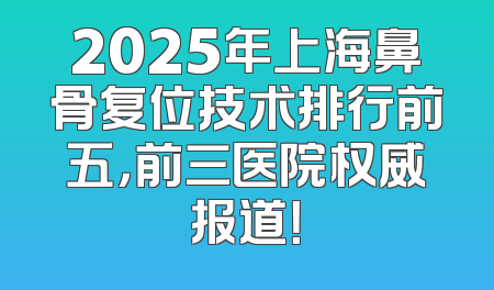 2025年上海鼻骨复位技术排行前五，前三医院权威报道！