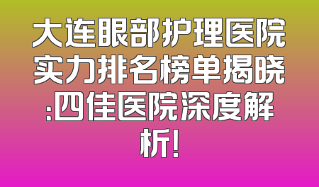大连眼部护理医院实力排名榜单揭晓：四佳医院深度解析！