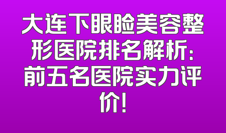 大连下眼睑美容整形医院排名解析：前五名医院实力评价！