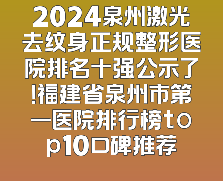 2024泉州激光去纹身正规整形医院排名十强公示了！福建省泉州市第一医院排行榜top10口碑推荐