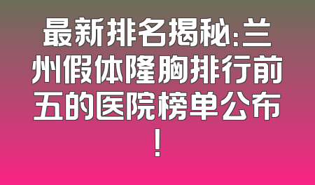 最新排名揭秘：兰州假体隆胸排行前五的医院榜单公布！