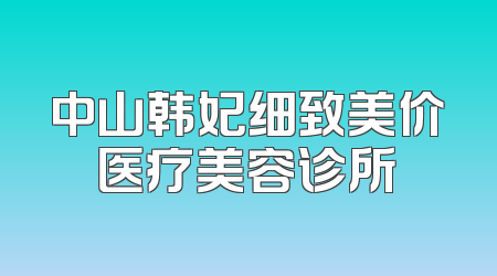 中山韩妃细致美价医疗美容诊所