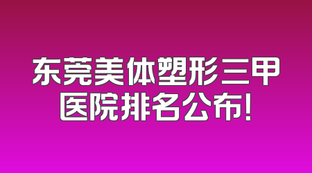 东莞美体塑形三甲医院排名公布！