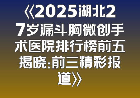 《2025湖北27岁漏斗胸微创手术医院排行榜前五揭晓：前三精彩报道》