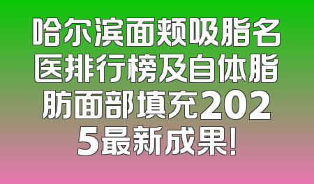 哈尔滨面颊吸脂名医排行榜及自体脂肪面部填充2025最新成果！
