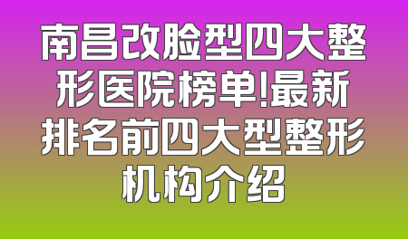 南昌改脸型四大整形医院榜单！最新排名前四大型整形机构介绍