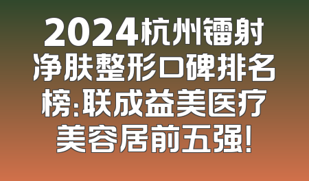 2024杭州镭射净肤整形口碑排名榜：联成益美医疗美容居前五强！