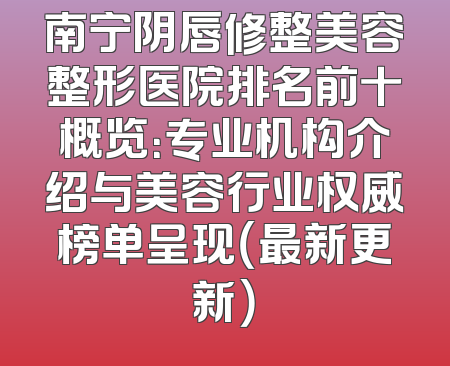 南宁阴唇修整美容整形医院排名前十概览：专业机构介绍与美容行业权威榜单呈现（最新更新）