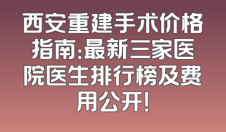西安重建手术价格指南：最新三家医院医生排行榜及费用公开！