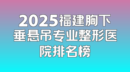 2025福建胸下垂悬吊专业整形医院排名榜