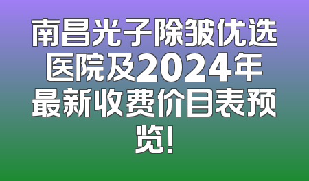 南昌光子除皱优选医院及2024年最新收费价目表预览！