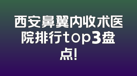 西安鼻翼内收术医院排行top3盘点!