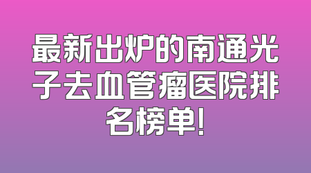 最新出炉的南通光子去血管瘤医院排名榜单！