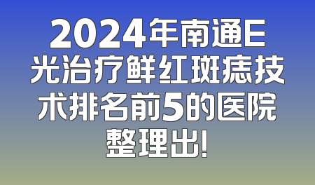 2024年南通E光治疗鲜红斑痣技术排名前5的医院整理出!