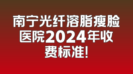 南宁光纤溶脂瘦脸医院2024年收费标准！
