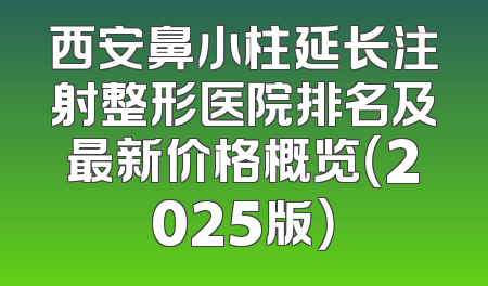 西安鼻小柱延长注射整形医院排名及最新价格概览（2025版）