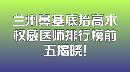 兰州鼻基底抬高术权威医师排行榜前五揭晓！