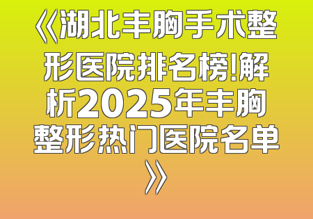 《湖北丰胸手术整形医院排名榜！解析2025年丰胸整形热门医院名单》