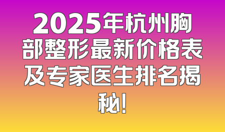 2025年杭州胸部整形最新价格表及专家医生排名揭秘！