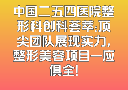 中国二五四医院整形科创科荟萃：顶尖团队展现实力，整形美容项目一应俱全！