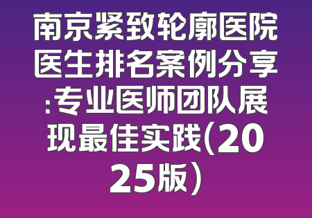 南京紧致轮廓医院医生排名案例分享：专业医师团队展现最佳实践（2025版）