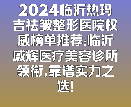 2024临沂热玛吉祛皱整形医院权威榜单推荐：临沂戚辉医疗美容诊所领衔，靠谱实力之选！