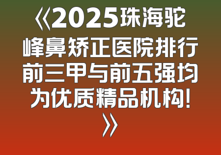 《2025珠海驼峰鼻矫正医院排行前三甲与前五强均为优质精品机构！》