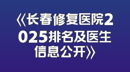《长春修复医院2025排名及医生信息公开》