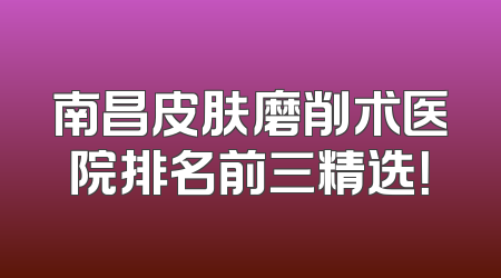 南昌皮肤磨削术医院排名前三精选！