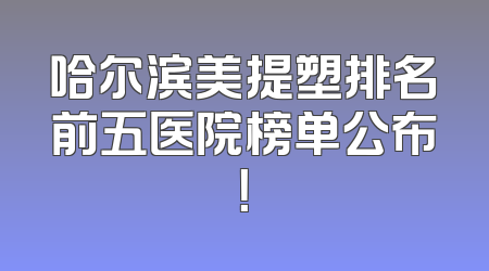 哈尔滨美提塑排名前五医院榜单公布！