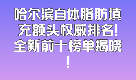哈尔滨自体脂肪填充额头权威排名！全新前十榜单揭晓！