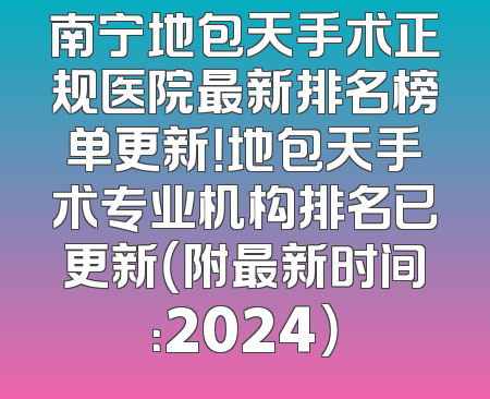 南宁地包天手术正规医院最新排名榜单更新！地包天手术专业机构排名已更新（附最新时间：2024）