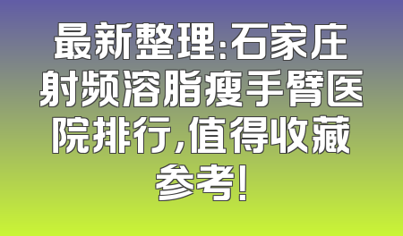 最新整理：石家庄射频溶脂瘦手臂医院排行，值得收藏参考！
