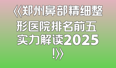 《郑州鼻部精细整形医院排名前五 实力解读2025！》