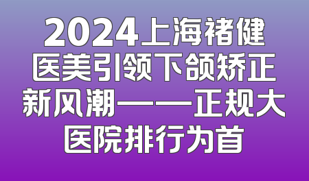 2024上海褚健医美引领下颌矫正新风潮——正规大医院排行为首