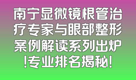南宁显微镜根管治疗专家与眼部整形案例解读系列出炉！专业排名揭秘！