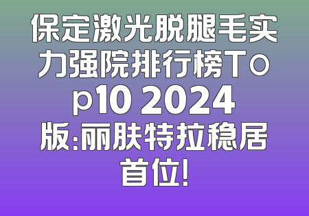 保定激光脱腿毛实力强院排行榜Top10 2024版：丽肤特拉稳居首位！