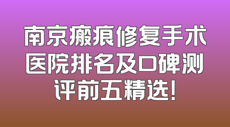 南京瘢痕修复手术医院排名及口碑测评前五精选！