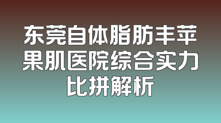 东莞自体脂肪丰苹果肌医院综合实力比拼解析
