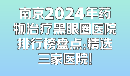 南京2024年药物治疗黑眼圈医院排行榜盘点：精选三家医院！